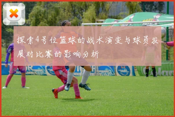 探索4号位篮球的战术演变与球员发展对比赛的影响分析