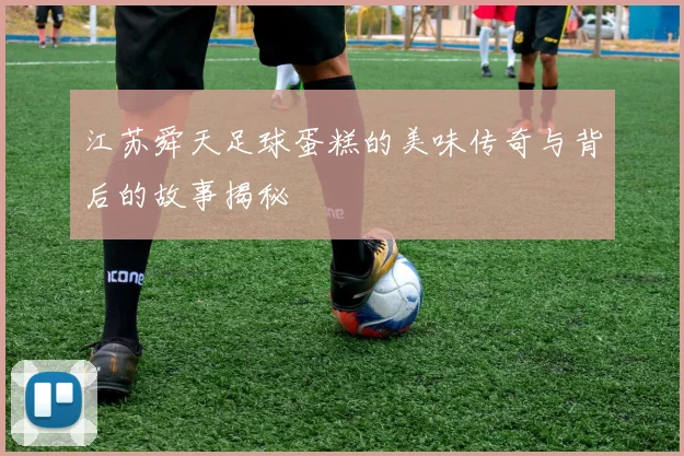 江苏舜天足球蛋糕的美味传奇与背后的故事揭秘