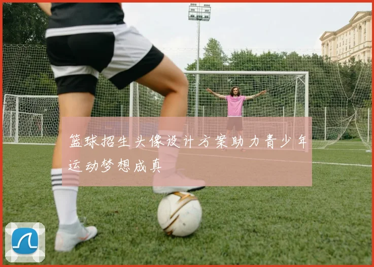 篮球招生头像设计方案助力青少年运动梦想成真