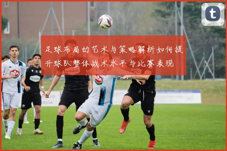 足球布局的艺术与策略解析如何提升球队整体战术水平与比赛表现
