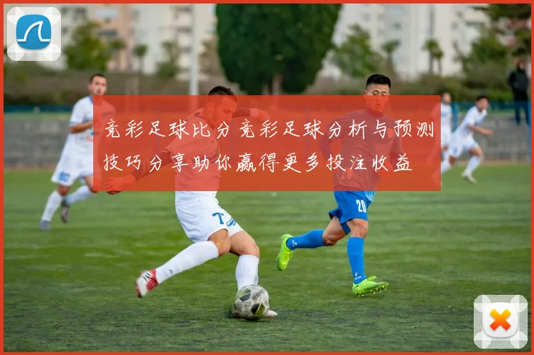 竞彩足球比分竞彩足球分析与预测技巧分享助你赢得更多投注收益