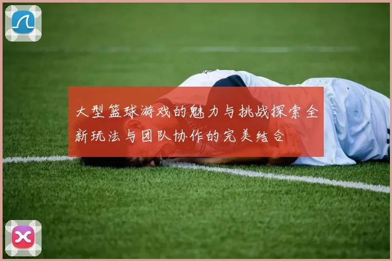 大型篮球游戏的魅力与挑战探索全新玩法与团队协作的完美结合