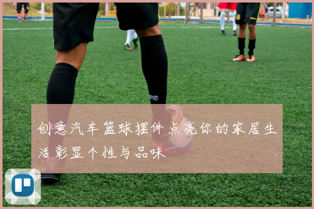 创意汽车篮球摆件点亮你的家居生活彰显个性与品味