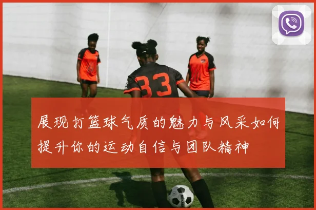 展现打篮球气质的魅力与风采如何提升你的运动自信与团队精神