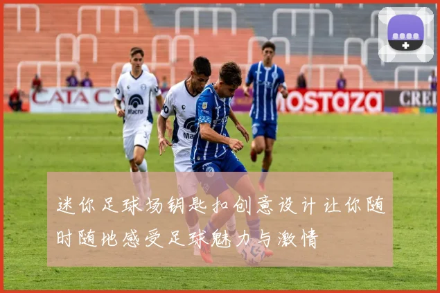 迷你足球场钥匙扣创意设计让你随时随地感受足球魅力与激情