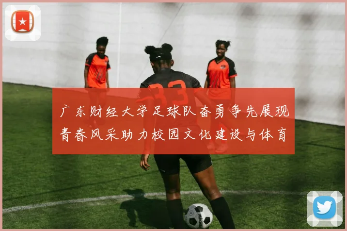 广东财经大学足球队奋勇争先展现青春风采助力校园文化建设与体育精神传播