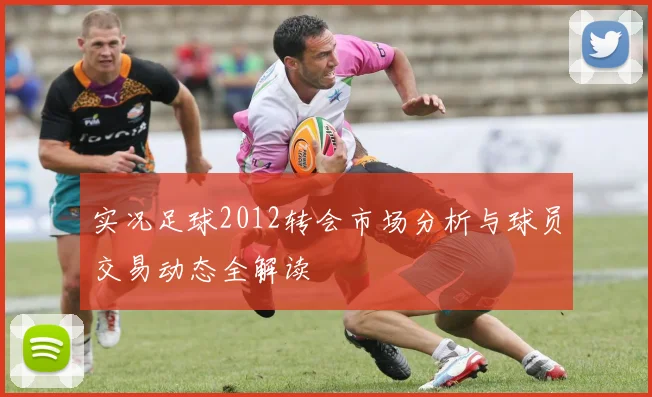 实况足球2012转会市场分析与球员交易动态全解读